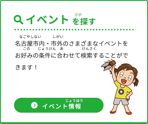 「イベントを探す」名古屋市内・市外のさまざまなイベントをお好みの条件に合わせて検索することができます！（イベント情報ページへのリンクボタン）